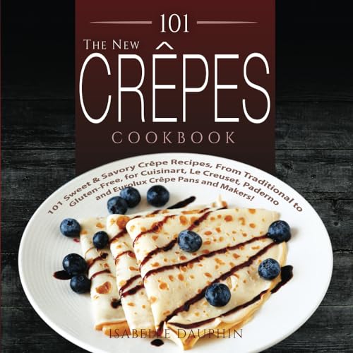 101 The New Crepes Cookbook: 101 Sweet & Savory Crepe Recipes, from Traditional to Gluten-Free, for Cuisinart, LeCrueset, Paderno and Eurolux Crepe Pans and Makers!