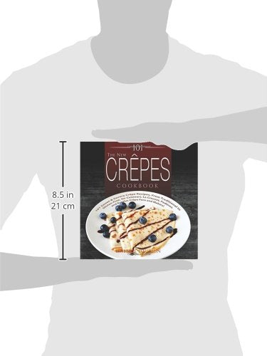 101 The New Crepes Cookbook: 101 Sweet & Savory Crepe Recipes, from Traditional to Gluten-Free, for Cuisinart, LeCrueset, Paderno and Eurolux Crepe Pans and Makers!